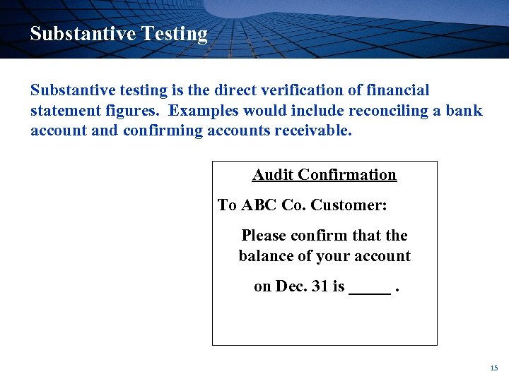 Substantive Testing Substantive testing is the direct verification of financial statement figures. Examples would