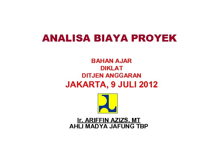 ANALISA BIAYA PROYEK BAHAN AJAR DIKLAT DITJEN ANGGARAN JAKARTA, 9 JULI 2012 Ir. ARIFFIN