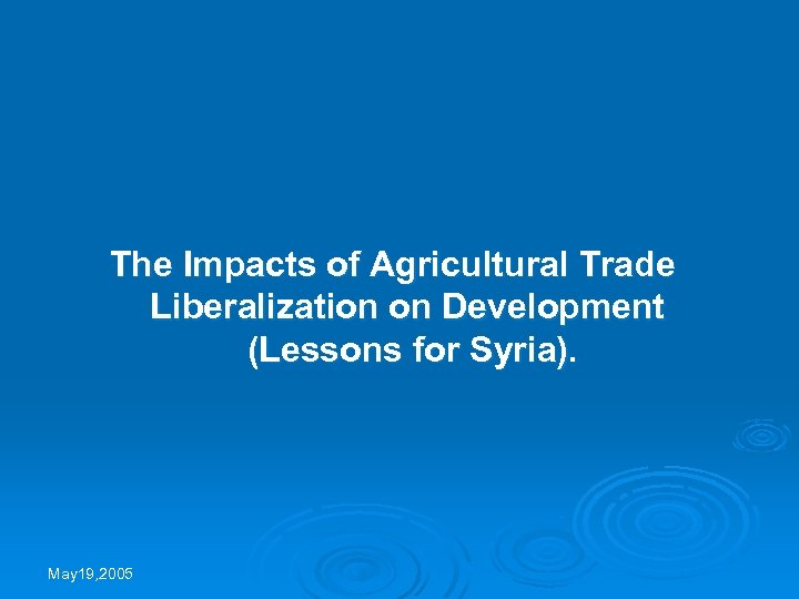 The Impacts of Agricultural Trade Liberalization on Development (Lessons for Syria). May 19, 2005