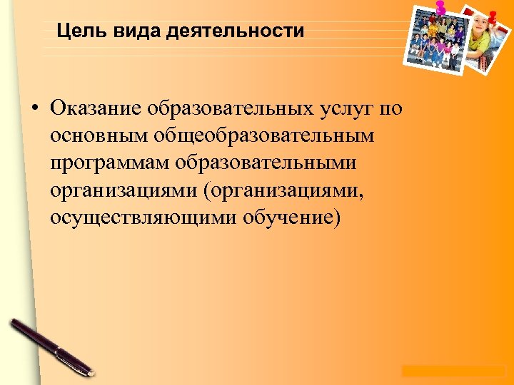 Цель вида деятельности • Оказание образовательных услуг по основным общеобразовательным программам образовательными организациями (организациями,