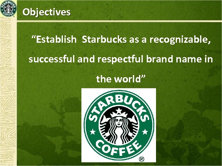 Objectives “Establish Starbucks as a recognizable, successful and respectful brand name in the world”