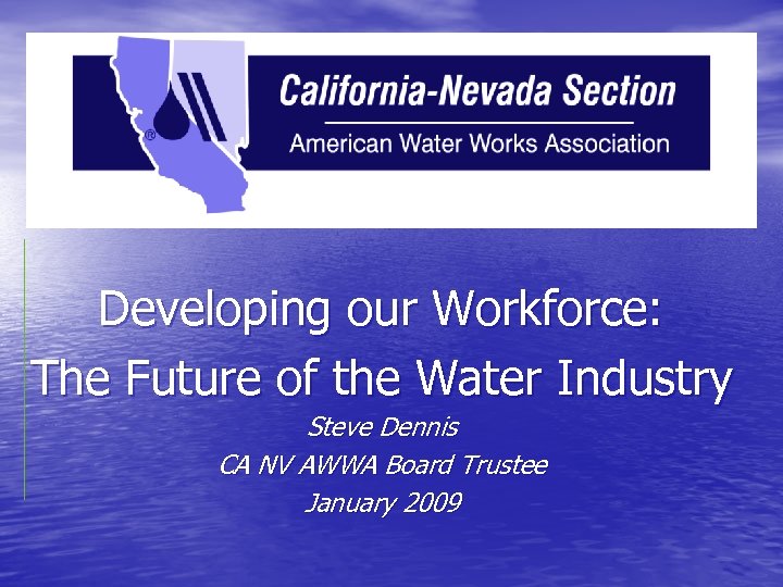 Developing our Workforce: The Future of the Water Industry Steve Dennis CA NV AWWA