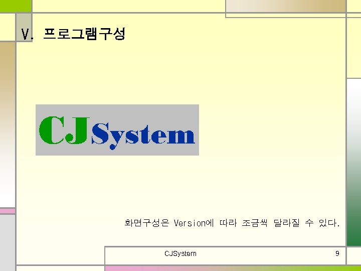 V. 프로그램구성 화면구성은 Version에 따라 조금씩 달라질 수 있다. CJSystem 9 