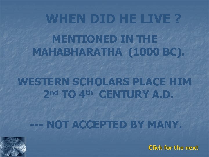 WHEN DID HE LIVE ? MENTIONED IN THE MAHABHARATHA (1000 BC). WESTERN SCHOLARS PLACE