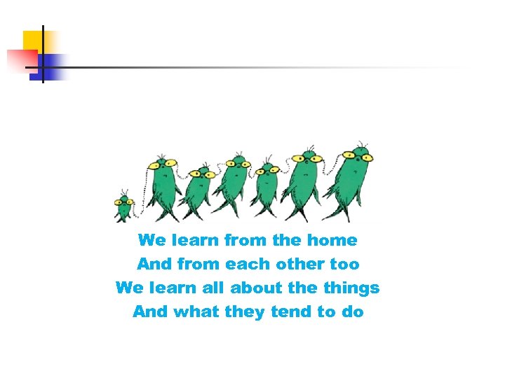 We learn from the home And from each other too We learn all about