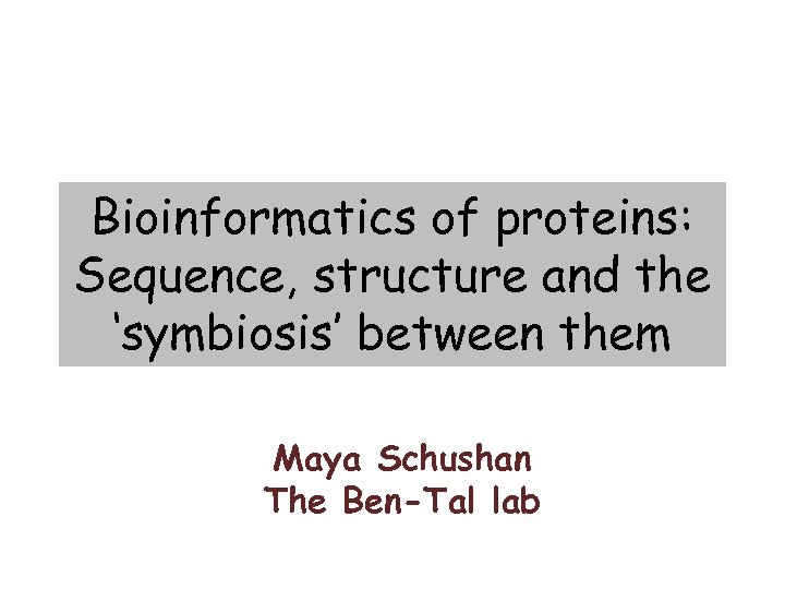 Bioinformatics of proteins: Sequence, structure and the ‘symbiosis’ between them Maya Schushan The Ben-Tal