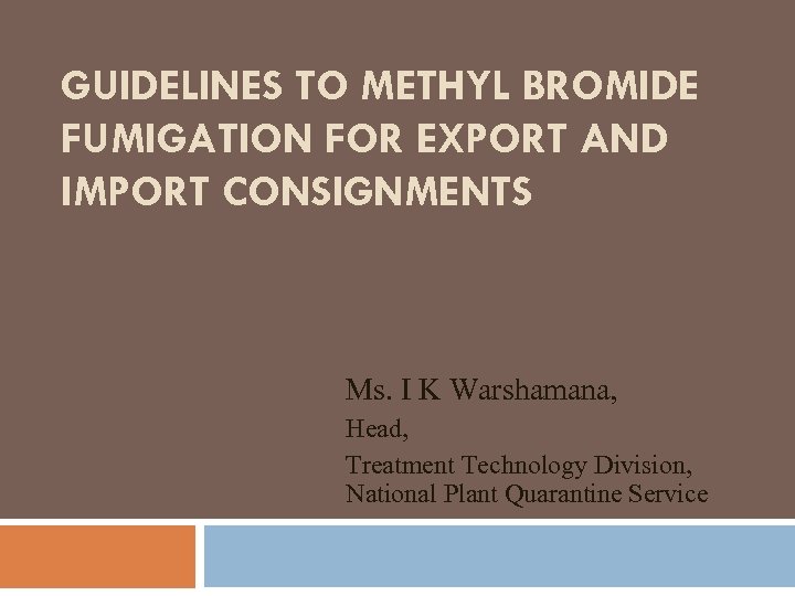 GUIDELINES TO METHYL BROMIDE FUMIGATION FOR EXPORT AND IMPORT CONSIGNMENTS Ms. I K Warshamana,