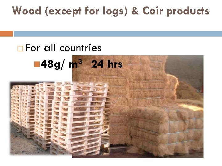 Wood (except for logs) & Coir products For all countries 48 g/ m 3