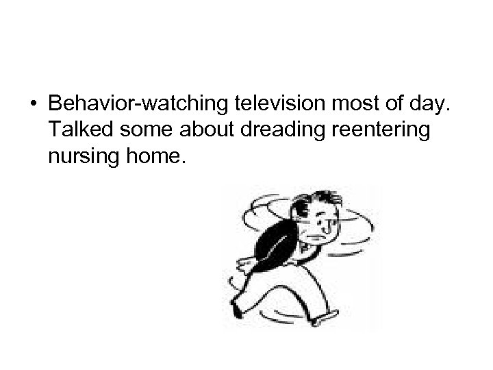  • Behavior-watching television most of day. Talked some about dreading reentering nursing home.