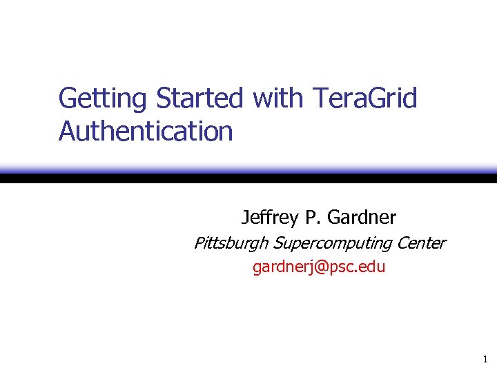Getting Started with Tera. Grid Authentication Jeffrey P. Gardner Pittsburgh Supercomputing Center gardnerj@psc. edu