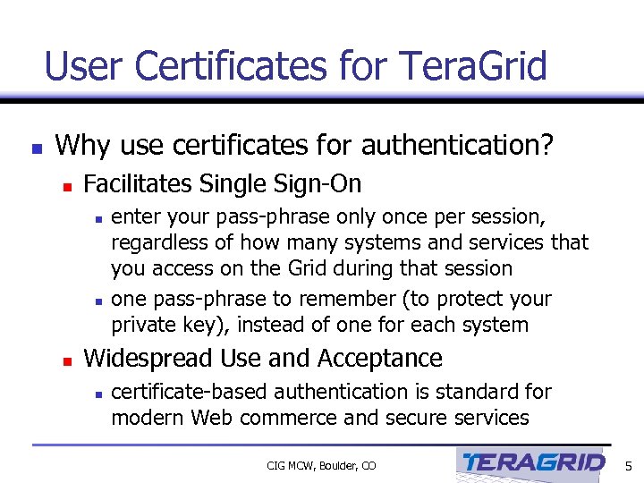 User Certificates for Tera. Grid n Why use certificates for authentication? n Facilitates Single