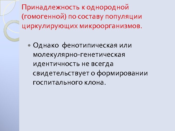 Принадлежность к однородной (гомогенной) по составу популяции циркулирующих микроорганизмов. Однако фенотипическая или молекулярно-генетическая идентичность