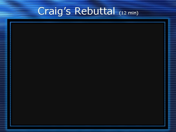 Craig’s Rebuttal (12 min) 
