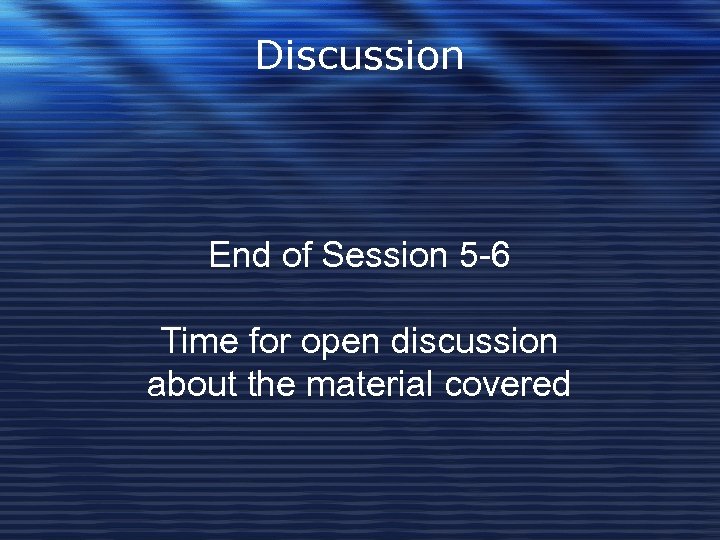 Discussion End of Session 5 -6 Time for open discussion about the material covered