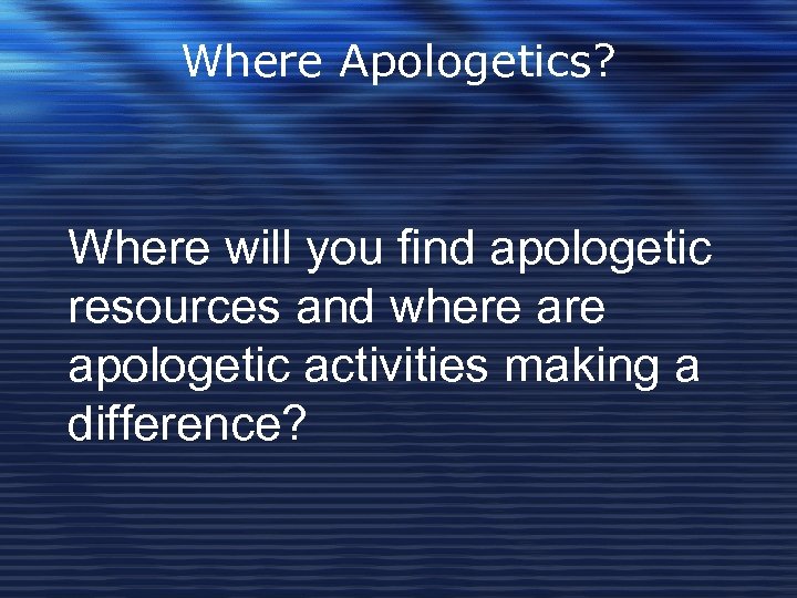 Where Apologetics? Where will you find apologetic resources and where apologetic activities making a