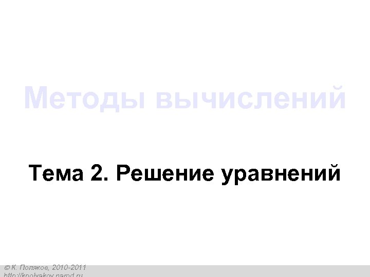 Методы вычислений Тема 2. Решение уравнений К. Поляков, 2010 -2011 