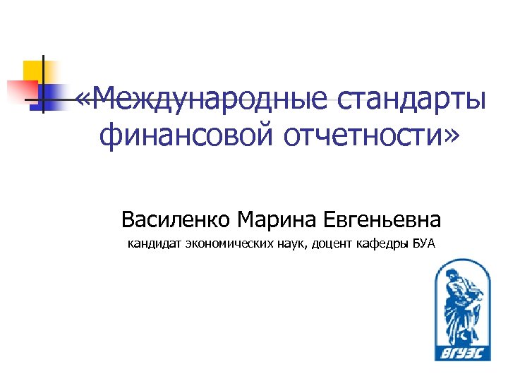  «Международные стандарты финансовой отчетности» Василенко Марина Евгеньевна кандидат экономических наук, доцент кафедры БУА