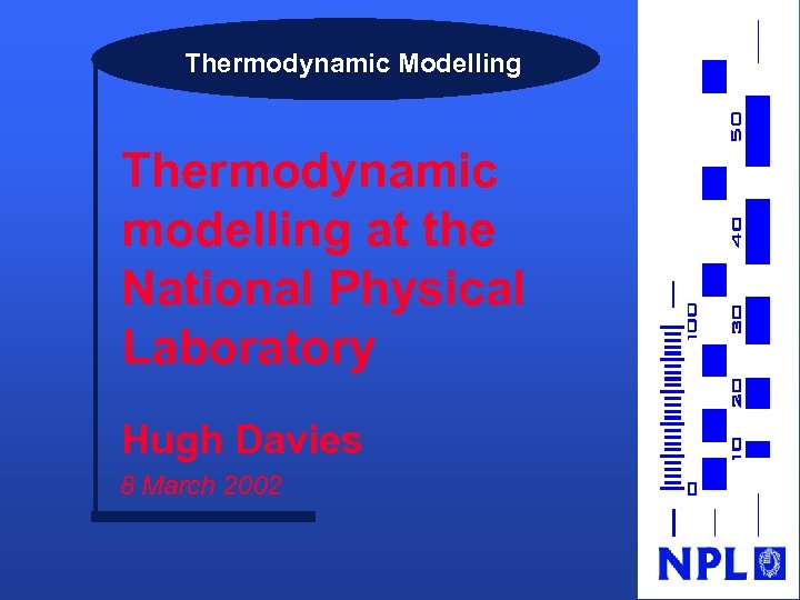 Thermodynamic Modelling Thermodynamic modelling at the National Physical Laboratory Hugh Davies 8 March 2002