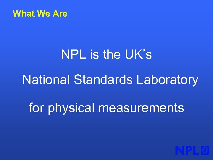 What We Are NPL is the UK’s National Standards Laboratory for physical measurements 