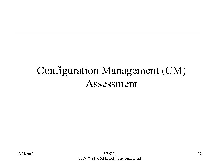 Configuration Management (CM) Assessment 7/31/2007 SE 652 2007_7_31_CMMI_Software_Quality. ppt 19 