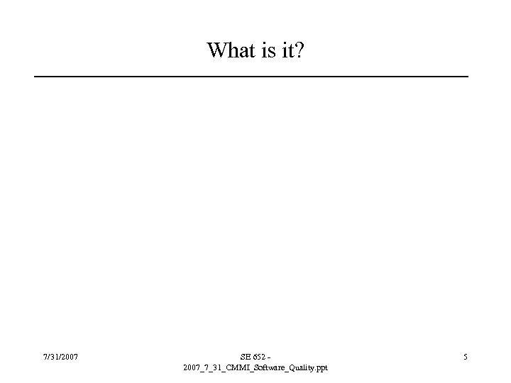 What is it? 7/31/2007 SE 652 2007_7_31_CMMI_Software_Quality. ppt 5 