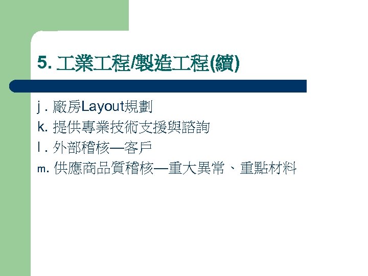 5. 業 程/製造 程(續) j. 廠房Layout規劃 k. 提供專業技術支援與諮詢 l. 外部稽核—客戶 m. 供應商品質稽核—重大異常、重點材料 