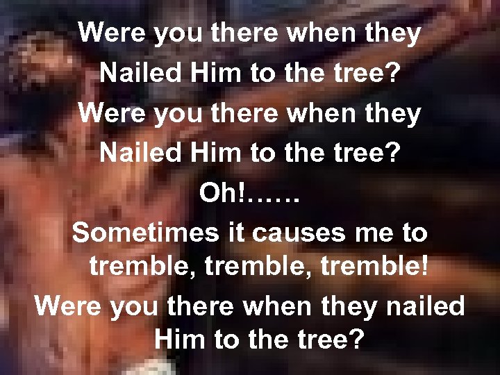 Were you there when they Nailed Him to the tree? Oh!…… Sometimes it causes