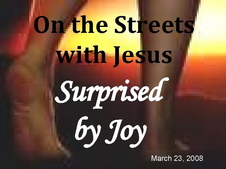 On the Streets with Jesus Surprised by Joy March 23, 2008 