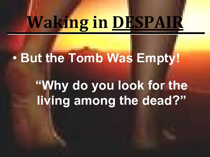 Waking in DESPAIR • But the Tomb Was Empty! “Why do you look for