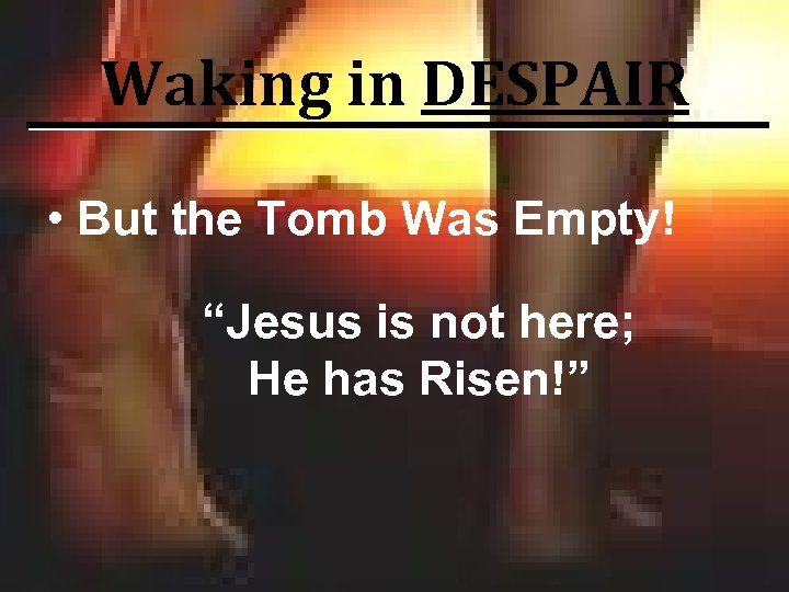 Waking in DESPAIR • But the Tomb Was Empty! “Jesus is not here; He