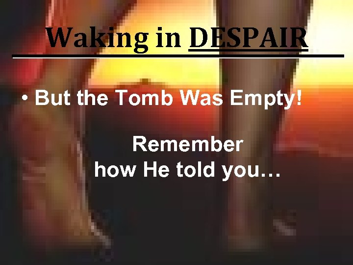 Waking in DESPAIR • But the Tomb Was Empty! Remember how He told you…