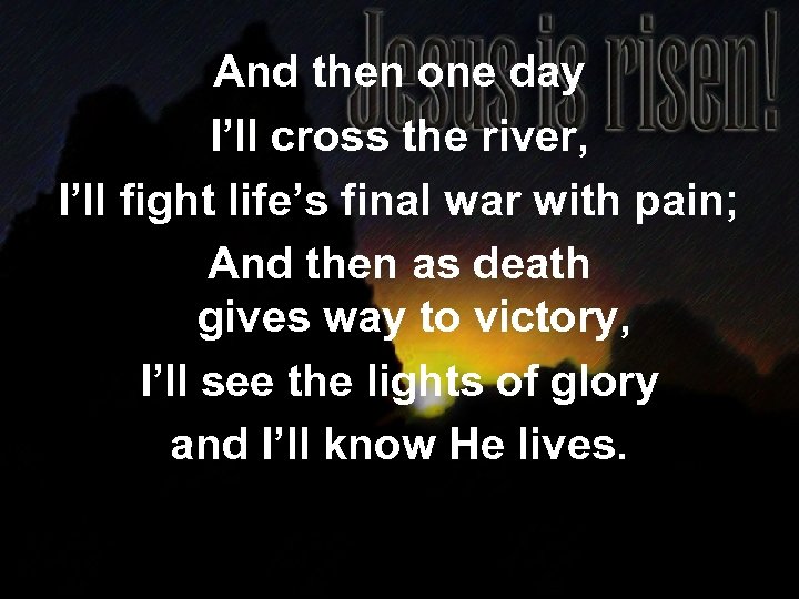 And then one day I’ll cross the river, I’ll fight life’s final war with