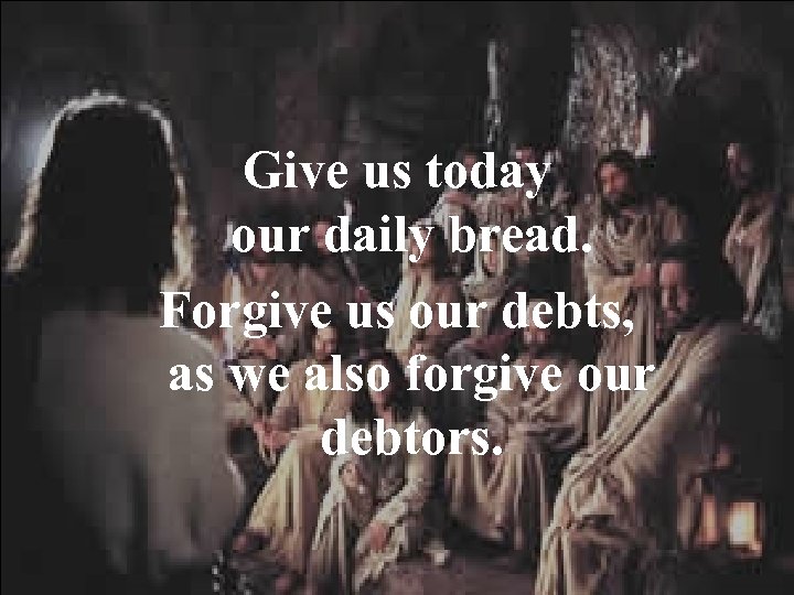 Give us today our daily bread. Forgive us our debts, as we also forgive