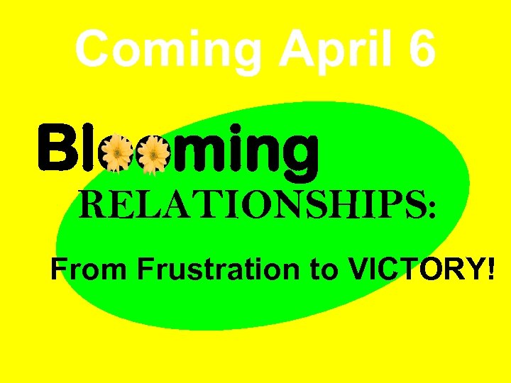 Coming April 6 Blooming RELATIONSHIPS: From Frustration to VICTORY! 