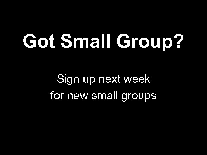 Got Small Group? Sign up next week for new small groups 