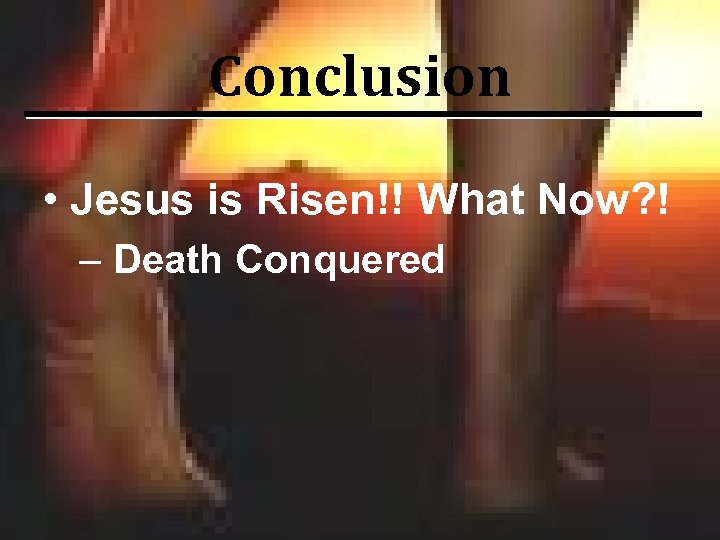 Conclusion • Jesus is Risen!! What Now? ! – Death Conquered 
