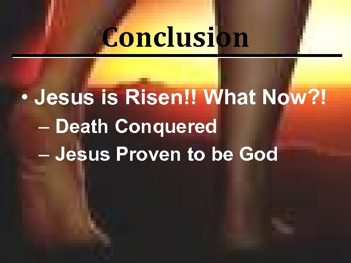 Conclusion • Jesus is Risen!! What Now? ! – Death Conquered – Jesus Proven