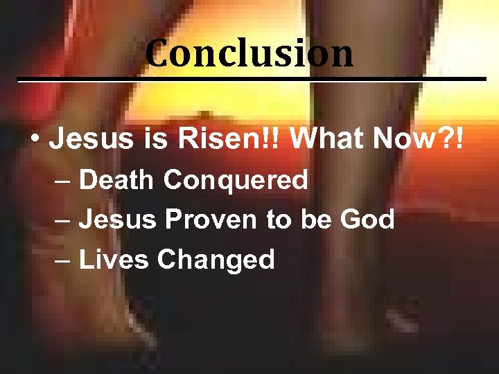 Conclusion • Jesus is Risen!! What Now? ! – Death Conquered – Jesus Proven
