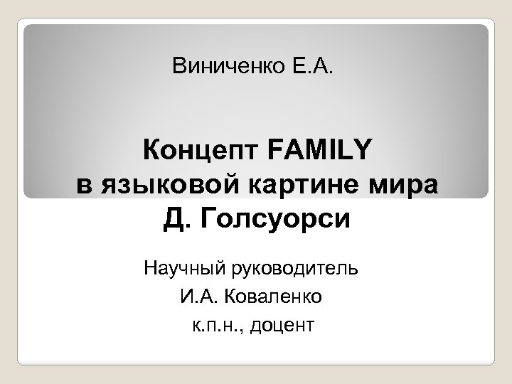 Виниченко Е. А. Концепт FAMILY в языковой картине мира Д. Голсуорси Научный руководитель И.