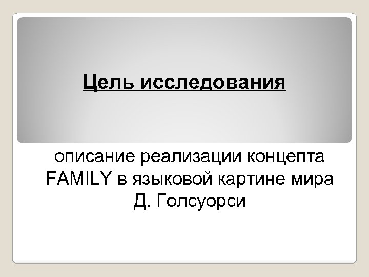 Цель исследования описание реализации концепта FAMILY в языковой картине мира Д. Голсуорси 