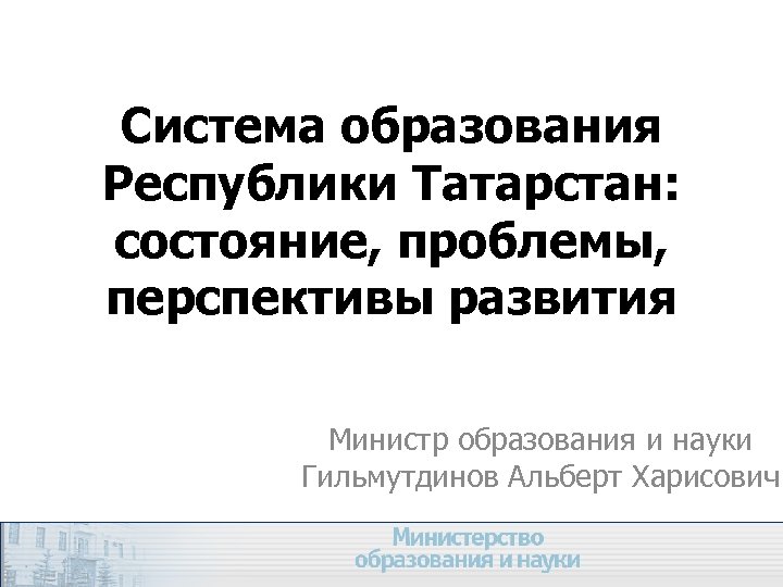 Система образования Республики Татарстан: состояние, проблемы, перспективы развития Министр образования и науки Гильмутдинов Альберт