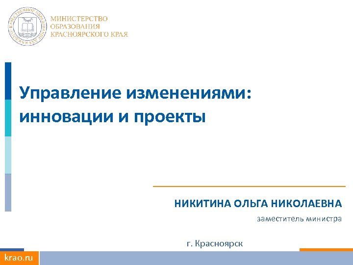 Управление изменениями: инновации и проекты НИКИТИНА ОЛЬГА НИКОЛАЕВНА заместитель министра krao. ru г. Красноярск