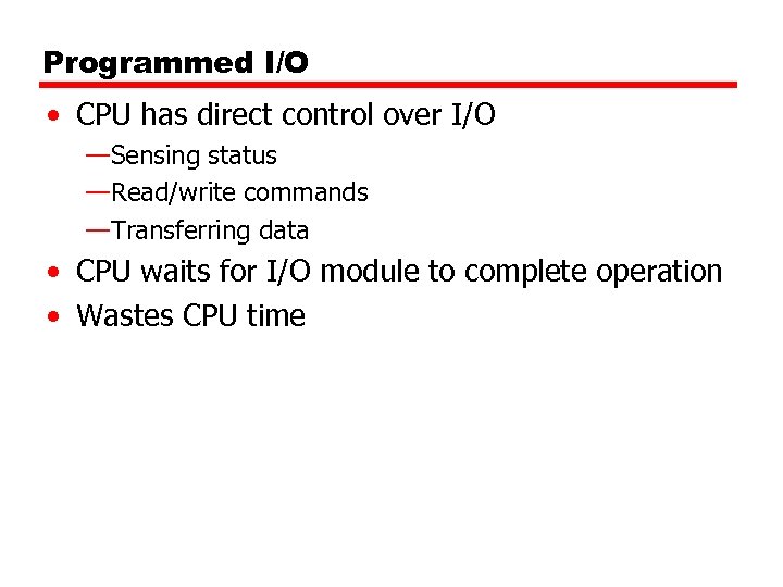 Programmed I/O • CPU has direct control over I/O —Sensing status —Read/write commands —Transferring