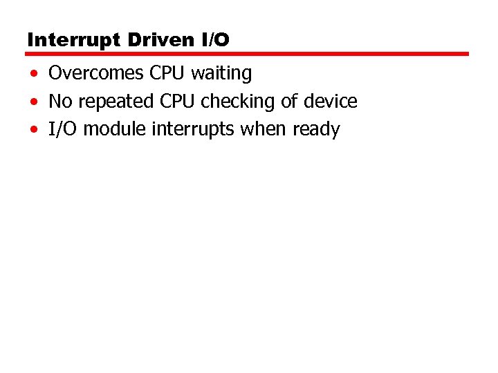 Interrupt Driven I/O • Overcomes CPU waiting • No repeated CPU checking of device