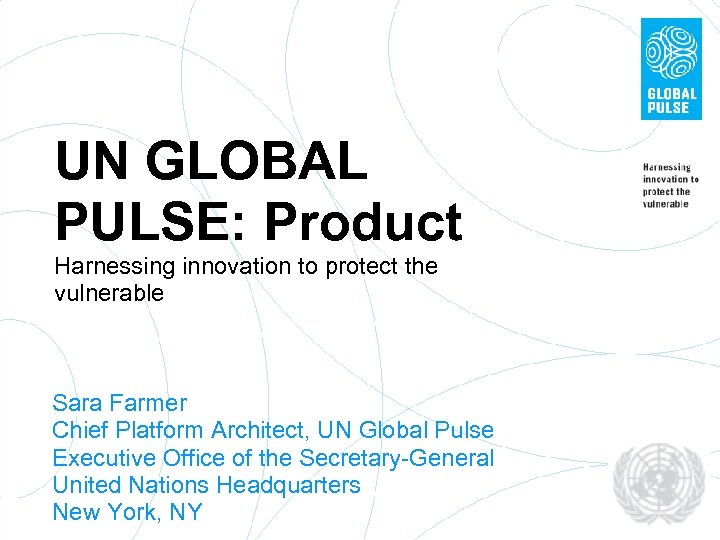 UN GLOBAL PULSE: Product Harnessing innovation to protect the vulnerable Sara Farmer Chief Platform