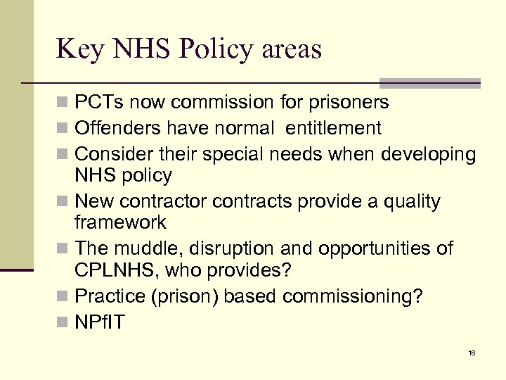 Key NHS Policy areas n PCTs now commission for prisoners n Offenders have normal
