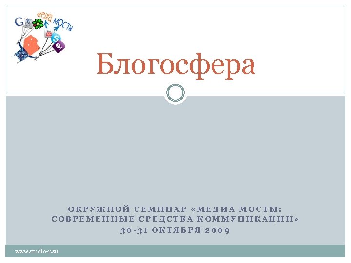 Блогосфера ОКРУЖНОЙ СЕМИНАР «МЕДИА МОСТЫ: СОВРЕМЕННЫЕ СРЕДСТВА КОММУНИКАЦИИ» 30 -31 ОКТЯБРЯ 2009 www. studio-r.