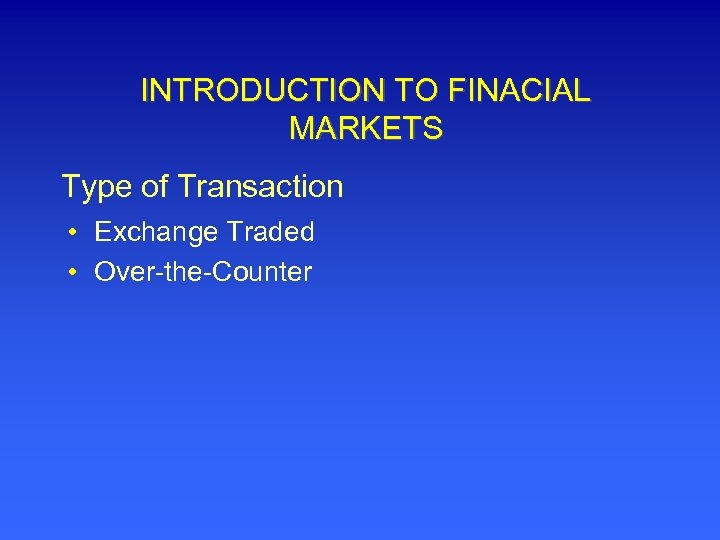 INTRODUCTION TO FINACIAL MARKETS Type of Transaction • Exchange Traded • Over-the-Counter 