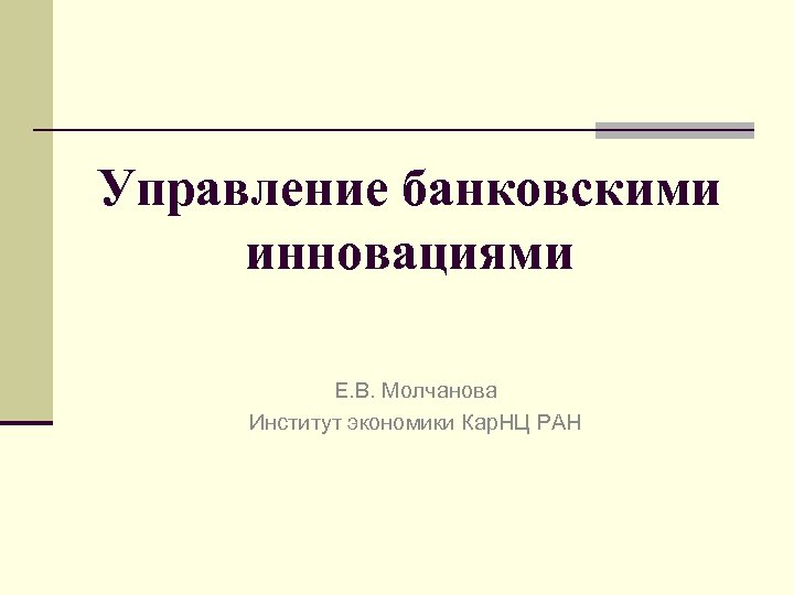 Управление банковскими инновациями Е. В. Молчанова Институт экономики Кар. НЦ РАН 