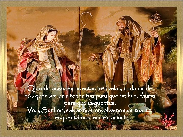 Quando acendemos estas três velas, cada um de nós quer ser uma tocha tua